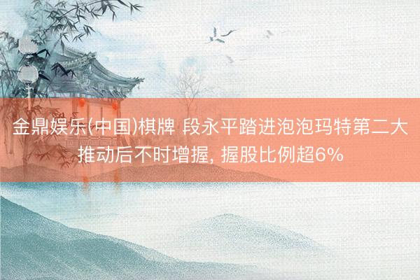 金鼎娱乐(中国)棋牌 段永平踏进泡泡玛特第二大推动后不时增握， 握股比例超6%