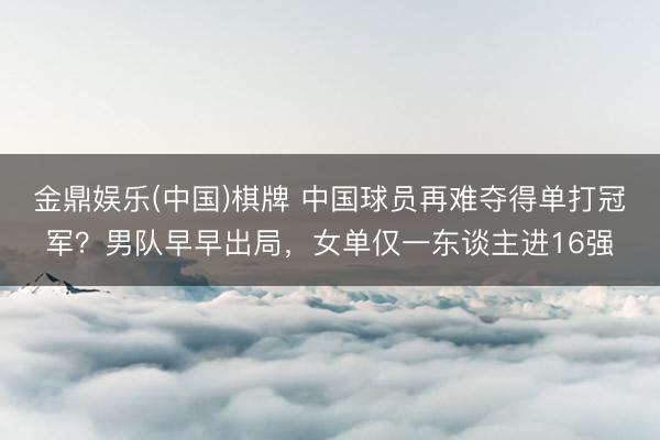 金鼎娱乐(中国)棋牌 中国球员再难夺得单打冠军？男队早早出局，女单仅一东谈主进16强