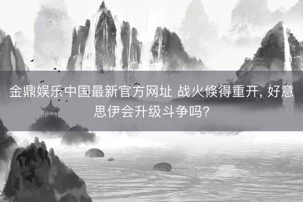 金鼎娱乐中国最新官方网址 战火倏得重开， 好意思伊会升级斗争吗?