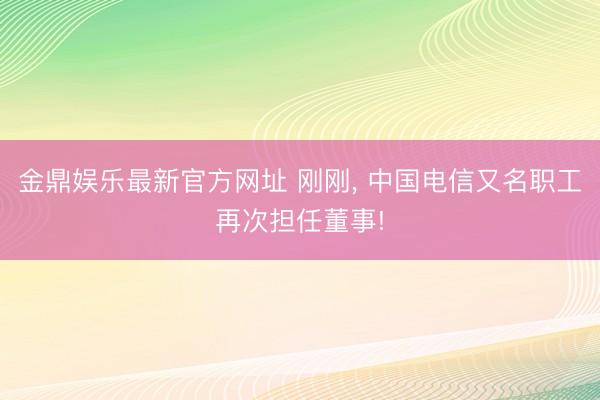 金鼎娱乐最新官方网址 刚刚， 中国电信又名职工再次担任董事!