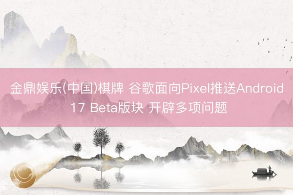 金鼎娱乐(中国)棋牌 谷歌面向Pixel推送Android 17 Beta版块 开辟多项问题