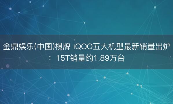 金鼎娱乐(中国)棋牌 iQOO五大机型最新销量出炉：15T销量约1.89万台