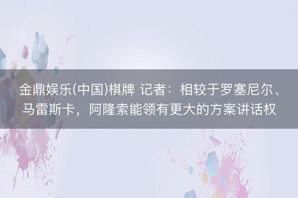 金鼎娱乐(中国)棋牌 记者：相较于罗塞尼尔、马雷斯卡，阿隆索能领有更大的方案讲话权
