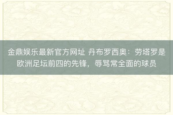 金鼎娱乐最新官方网址 丹布罗西奥：劳塔罗是欧洲足坛前四的先锋，辱骂常全面的球员