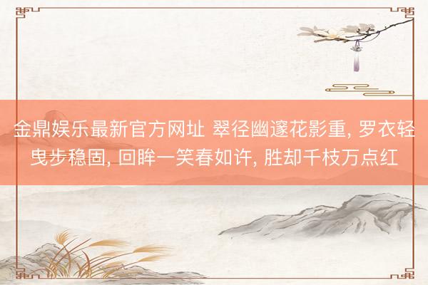 金鼎娱乐最新官方网址 翠径幽邃花影重， 罗衣轻曳步稳固， 回眸一笑春如许， 胜却千枝万点红