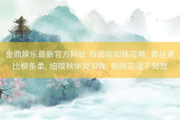 金鼎娱乐最新官方网址 粉面恰如桃花艳， 青丝更比柳条柔， 细嗅秋华凝泪眸， 明明花语不知愁