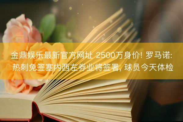 金鼎娱乐最新官方网址 2500万身价! 罗马诺: 热刺免签塞内西左券业将签署， 球员今天体检