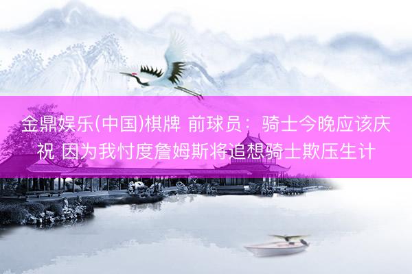 金鼎娱乐(中国)棋牌 前球员：骑士今晚应该庆祝 因为我忖度詹姆斯将追想骑士欺压生计