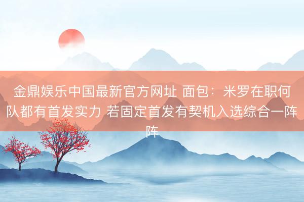 金鼎娱乐中国最新官方网址 面包：米罗在职何队都有首发实力 若固定首发有契机入选综合一阵