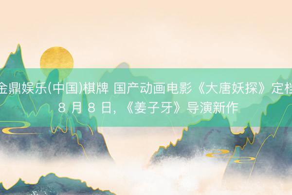 金鼎娱乐(中国)棋牌 国产动画电影《大唐妖探》定档 8 月 8 日， 《姜子牙》导演新作