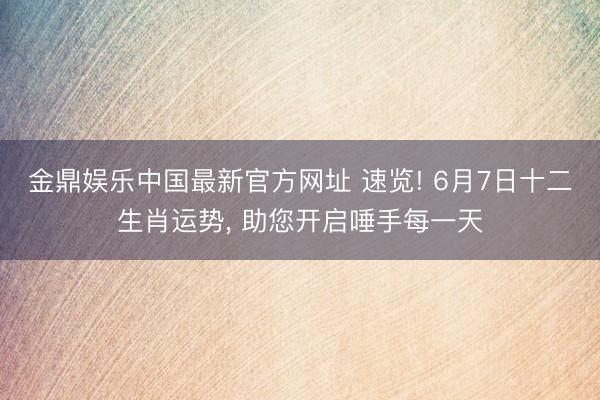 金鼎娱乐中国最新官方网址 速览! 6月7日十二生肖运势, 助您开启唾手每一天