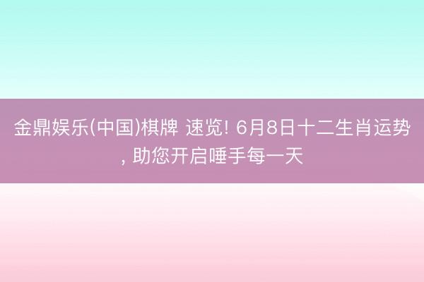 金鼎娱乐(中国)棋牌 速览! 6月8日十二生肖运势， 助您开启唾手每一天