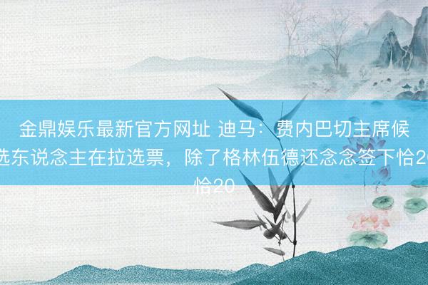 金鼎娱乐最新官方网址 迪马:费内巴切主席候选东说念主在拉选票,除了格林伍德还念念签下恰20