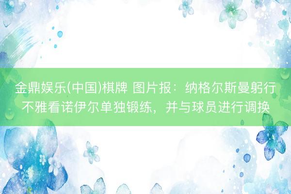 金鼎娱乐(中国)棋牌 图片报：纳格尔斯曼躬行不雅看诺伊尔单独锻练，并与球员进行调换