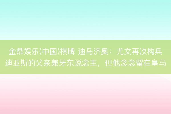 金鼎娱乐(中国)棋牌 迪马济奥:尤文再次构兵迪亚斯的父亲兼牙东说念主,但他念念留在皇马