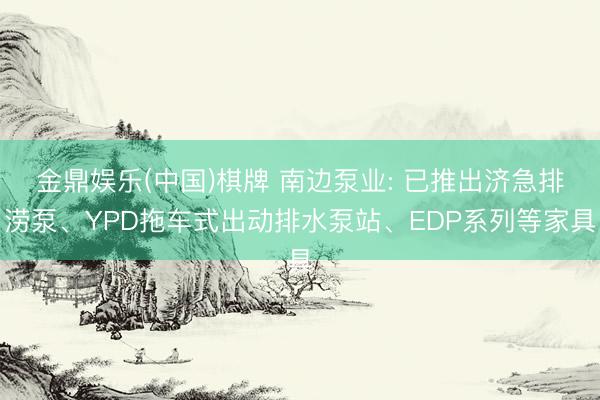 金鼎娱乐(中国)棋牌 南边泵业: 已推出济急排涝泵、YPD拖车式出动排水泵站、EDP系列等家具