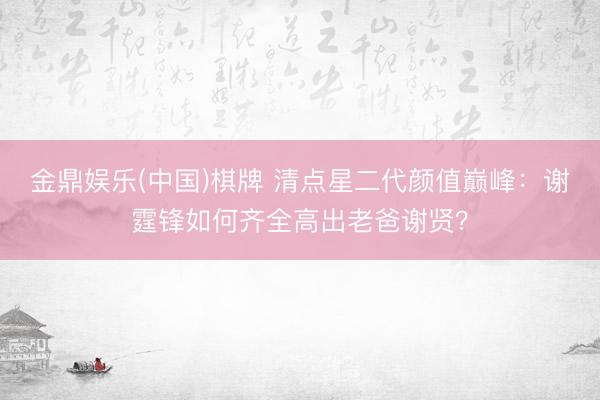 金鼎娱乐(中国)棋牌 清点星二代颜值巅峰：谢霆锋如何齐全高出老爸谢贤？