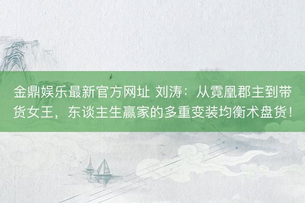 金鼎娱乐最新官方网址 刘涛:从霓凰郡主到带货女王,东谈主生赢家的多重变装均衡术盘货!