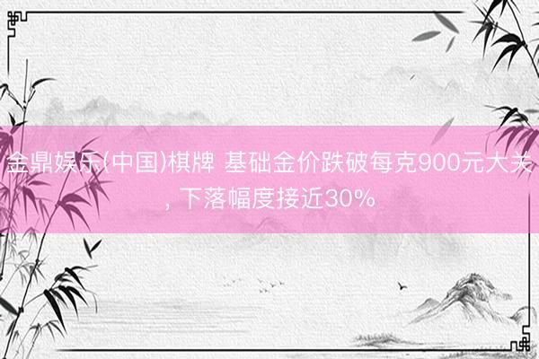 金鼎娱乐(中国)棋牌 基础金价跌破每克900元大关, 下落幅度接近30%