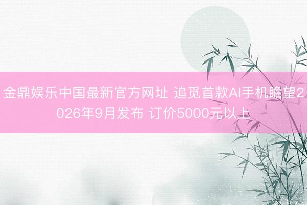 金鼎娱乐中国最新官方网址 追觅首款AI手机瞻望2026年9月发布 订价5000元以上