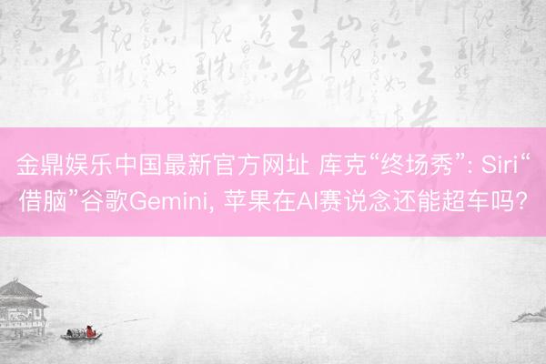 金鼎娱乐中国最新官方网址 库克“终场秀”: Siri“借脑”谷歌Gemini， 苹果在AI赛说念还能超车吗?