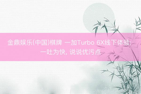 金鼎娱乐(中国)棋牌 一加Turbo 6X线下体验: 一吐为快， 说说优污点