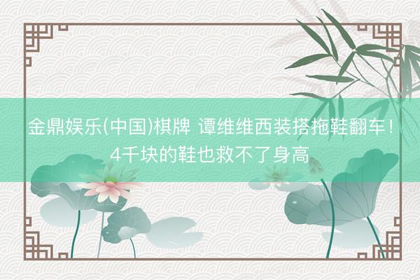金鼎娱乐(中国)棋牌 谭维维西装搭拖鞋翻车！4千块的鞋也救不了身高