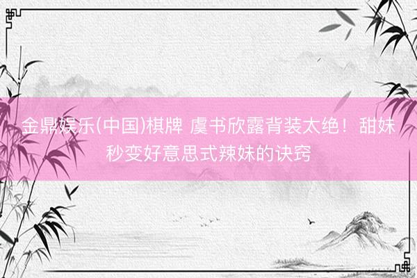 金鼎娱乐(中国)棋牌 虞书欣露背装太绝！甜妹秒变好意思式辣妹的诀窍