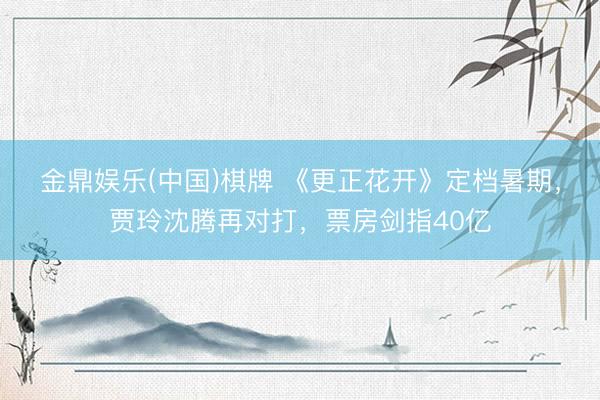 金鼎娱乐(中国)棋牌 《更正花开》定档暑期，贾玲沈腾再对打，票房剑指40亿