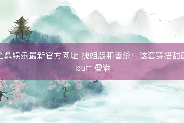 金鼎娱乐最新官方网址 拽姐版和善杀！这套穿搭甜酷 buff 叠满