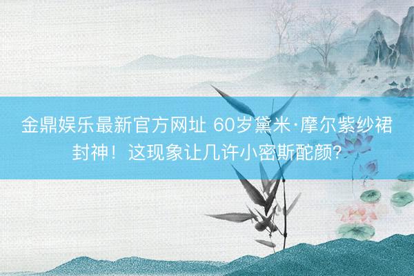 金鼎娱乐最新官方网址 60岁黛米·摩尔紫纱裙封神!这现象让几许小密斯酡颜?