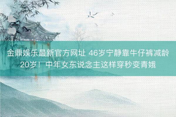 金鼎娱乐最新官方网址 46岁宁静靠牛仔裤减龄20岁！中年女东说念主这样穿秒变青娥