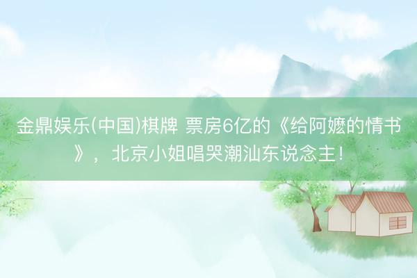 金鼎娱乐(中国)棋牌 票房6亿的《给阿嬷的情书》，北京小姐唱哭潮汕东说念主！