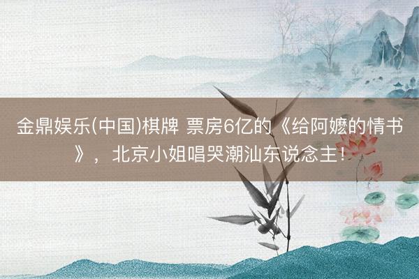 金鼎娱乐(中国)棋牌 票房6亿的《给阿嬷的情书》，北京小姐唱哭潮汕东说念主！