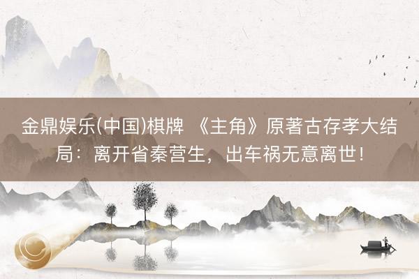 金鼎娱乐(中国)棋牌 《主角》原著古存孝大结局：离开省秦营生，出车祸无意离世！