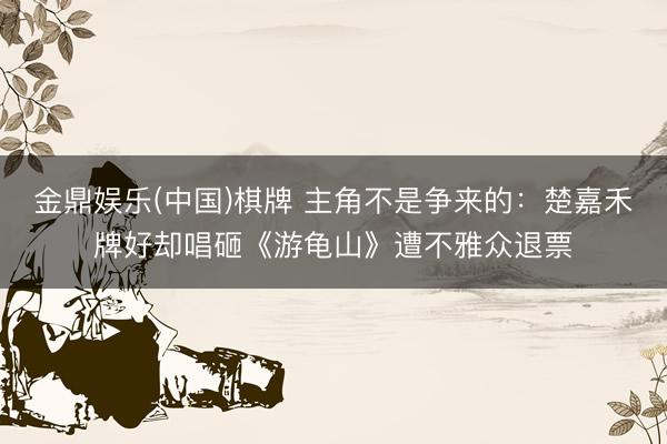 金鼎娱乐(中国)棋牌 主角不是争来的：楚嘉禾牌好却唱砸《游龟山》遭不雅众退票