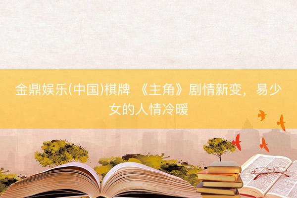 金鼎娱乐(中国)棋牌 《主角》剧情新变，易少女的人情冷暖