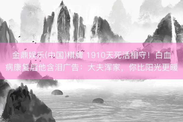 金鼎娱乐(中国)棋牌 1910天死活相守！白血病康复后他含泪广告：大夫浑家，你比阳光更暖