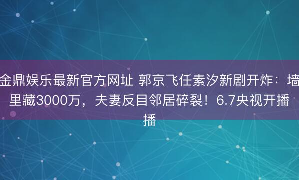 金鼎娱乐最新官方网址 郭京飞任素汐新剧开炸：墙里藏3000万，夫妻反目邻居碎裂！6.7央视开播