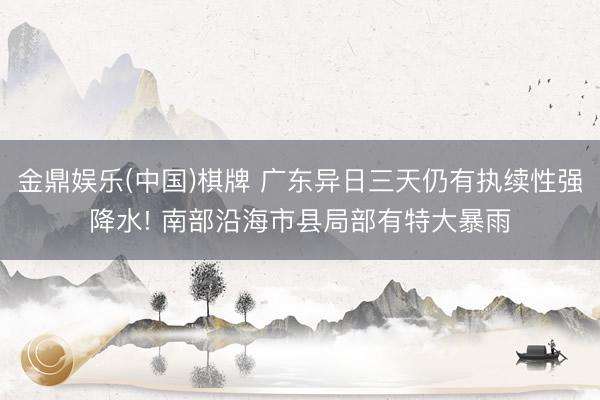 金鼎娱乐(中国)棋牌 广东异日三天仍有执续性强降水! 南部沿海市县局部有特大暴雨
