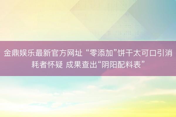 金鼎娱乐最新官方网址 “零添加”饼干太可口引消耗者怀疑 成果查出“阴阳配料表”