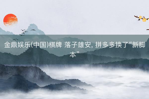 金鼎娱乐(中国)棋牌 落子雄安， 拼多多换了“新脚本”