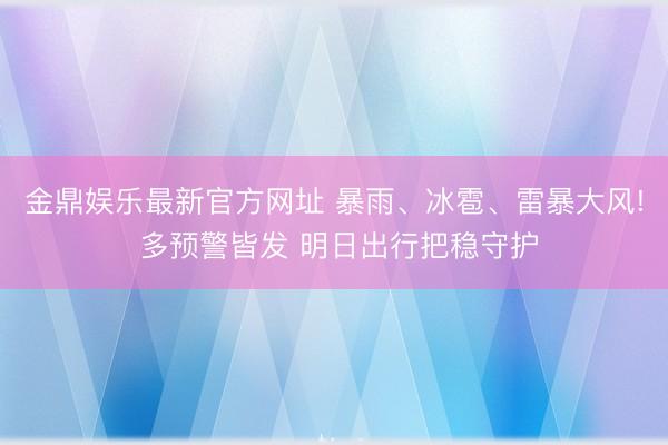 金鼎娱乐最新官方网址 暴雨、冰雹、雷暴大风! 多预警皆发 明日出行把稳守护