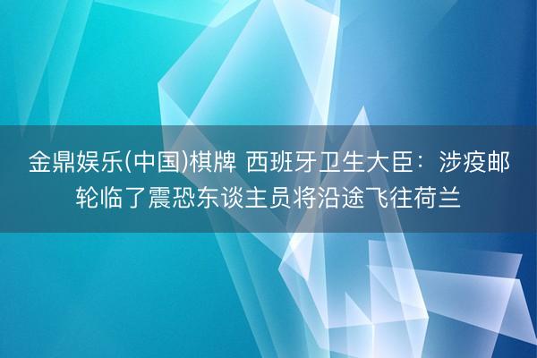 金鼎娱乐(中国)棋牌 西班牙卫生大臣：涉疫邮轮临了震恐东谈主员将沿途飞往荷兰