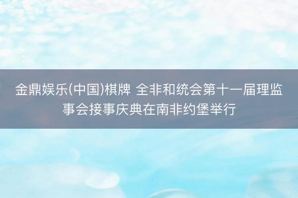 金鼎娱乐(中国)棋牌 全非和统会第十一届理监事会接事庆典在南非约堡举行