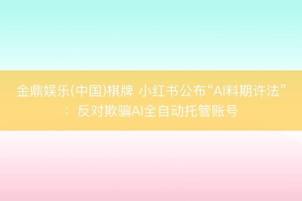 金鼎娱乐(中国)棋牌 小红书公布“AI料期许法”：反对欺骗AI全自动托管账号