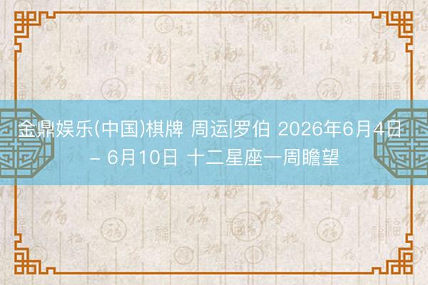 金鼎娱乐(中国)棋牌 周运|罗伯 2026年6月4日 - 6月10日 十二星座一周瞻望