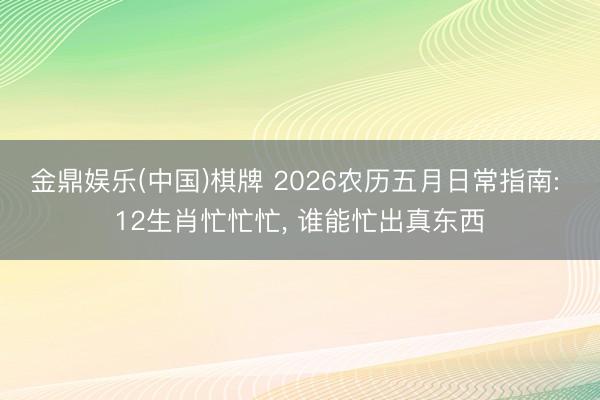 金鼎娱乐(中国)棋牌 2026农历五月日常指南: 12生肖忙忙忙, 谁能忙出真东西