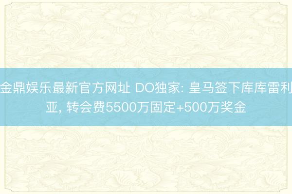 金鼎娱乐最新官方网址 DO独家: 皇马签下库库雷利亚， 转会费5500万固定+500万奖金