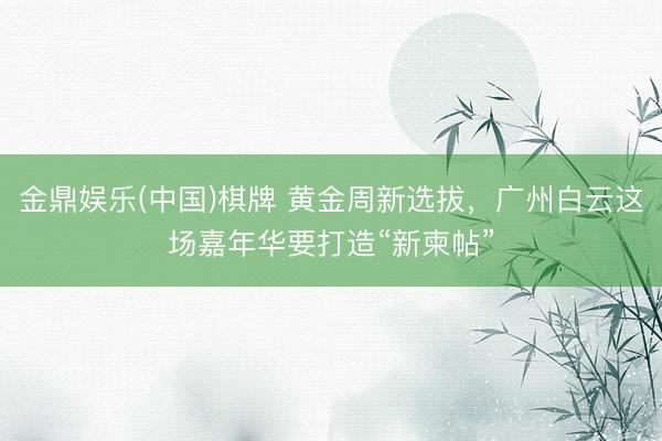 金鼎娱乐(中国)棋牌 黄金周新选拔，广州白云这场嘉年华要打造“新柬帖”